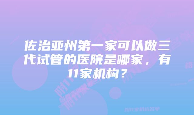 佐治亚州第一家可以做三代试管的医院是哪家，有11家机构？