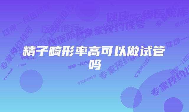 精子畸形率高可以做试管吗