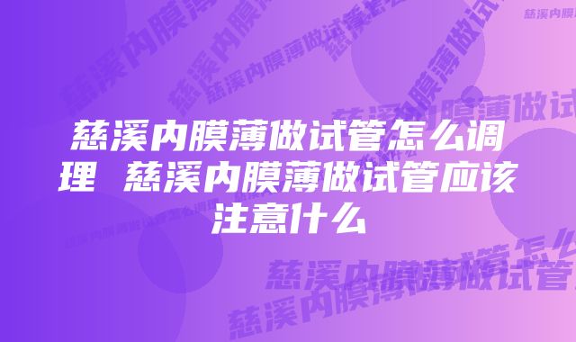 慈溪内膜薄做试管怎么调理 慈溪内膜薄做试管应该注意什么