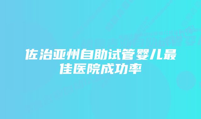 佐治亚州自助试管婴儿最佳医院成功率