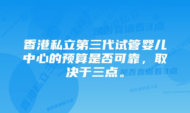 香港私立第三代试管婴儿中心的预算是否可靠，取决于三点。