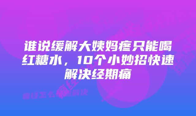 谁说缓解大姨妈疼只能喝红糖水，10个小妙招快速解决经期痛