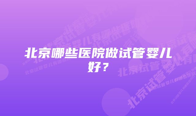 北京哪些医院做试管婴儿好？