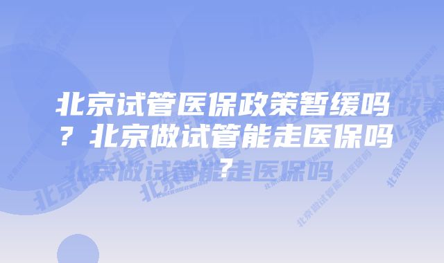 北京试管医保政策暂缓吗？北京做试管能走医保吗？