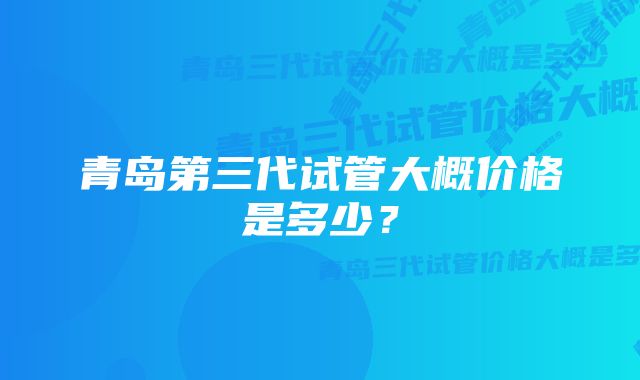 青岛第三代试管大概价格是多少？