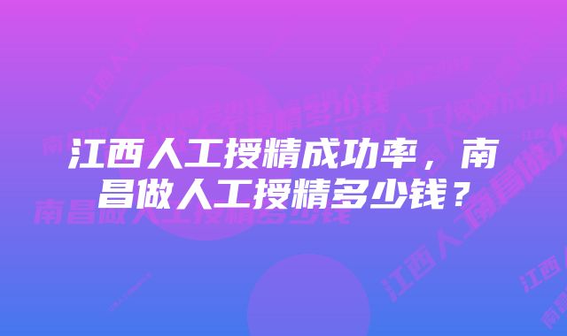 江西人工授精成功率，南昌做人工授精多少钱？