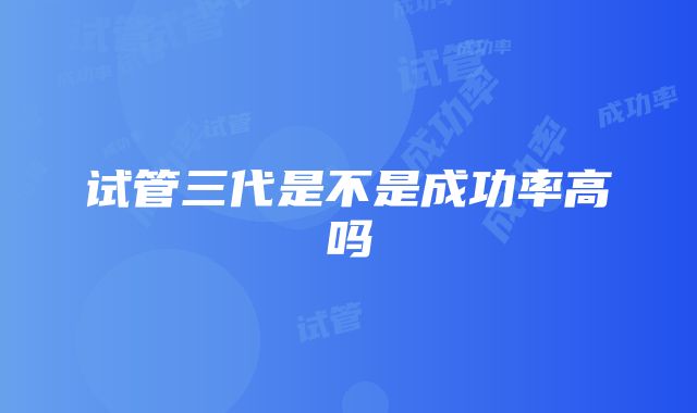 试管三代是不是成功率高吗