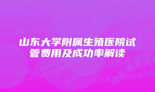 山东大学附属生殖医院试管费用及成功率解读