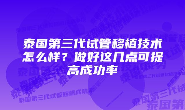 泰国第三代试管移植技术怎么样？做好这几点可提高成功率