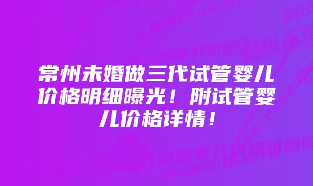 常州未婚做三代试管婴儿价格明细曝光！附试管婴儿价格详情！