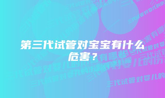 第三代试管对宝宝有什么危害？