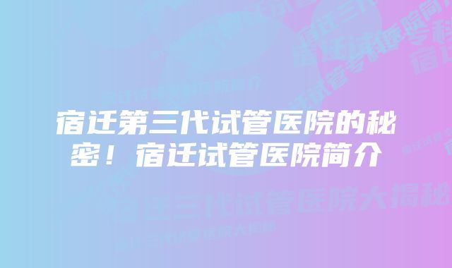 宿迁第三代试管医院的秘密！宿迁试管医院简介