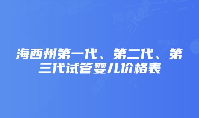 海西州第一代、第二代、第三代试管婴儿价格表