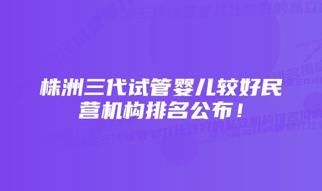 株洲三代试管婴儿较好民营机构排名公布！