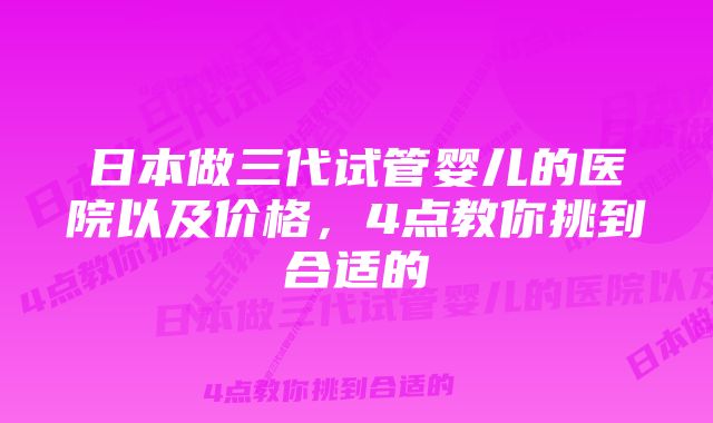 日本做三代试管婴儿的医院以及价格，4点教你挑到合适的