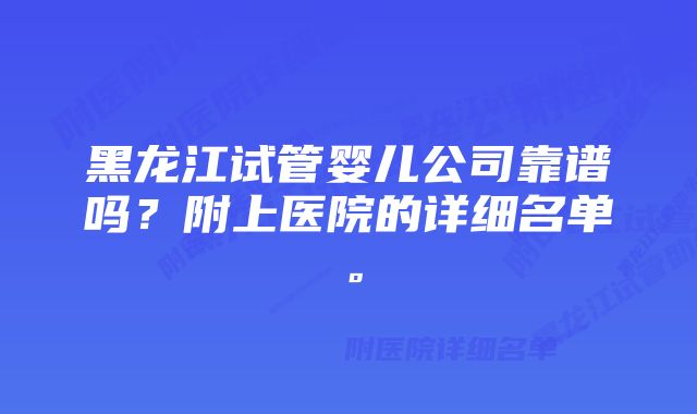 黑龙江试管婴儿公司靠谱吗？附上医院的详细名单。