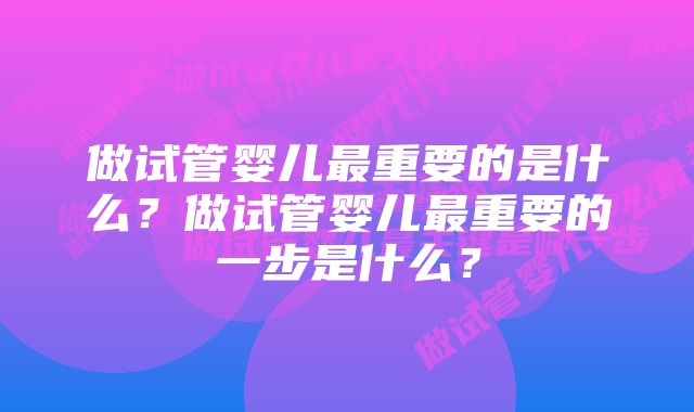 做试管婴儿最重要的是什么？做试管婴儿最重要的一步是什么？