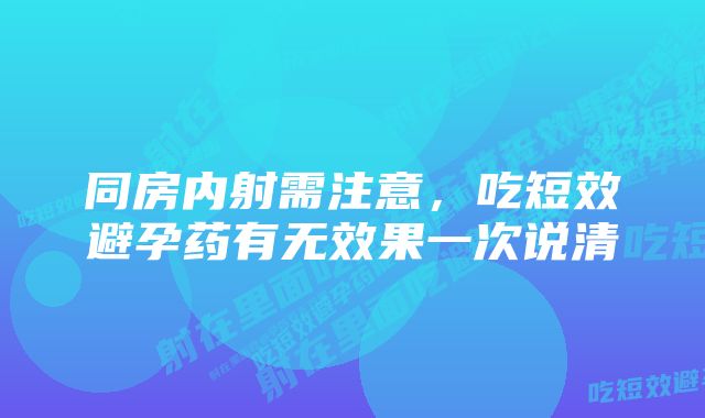 同房内射需注意，吃短效避孕药有无效果一次说清