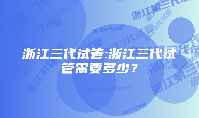 浙江三代试管:浙江三代试管需要多少？