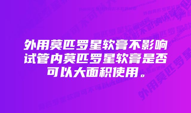 外用莫匹罗星软膏不影响试管内莫匹罗星软膏是否可以大面积使用。