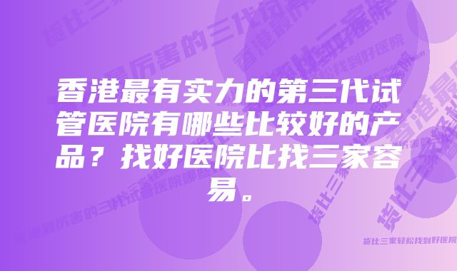 香港最有实力的第三代试管医院有哪些比较好的产品？找好医院比找三家容易。