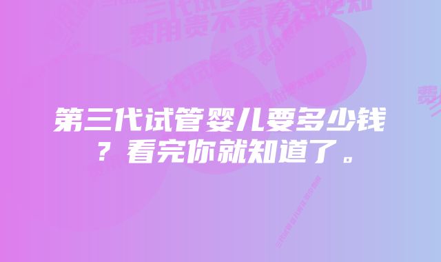 第三代试管婴儿要多少钱？看完你就知道了。