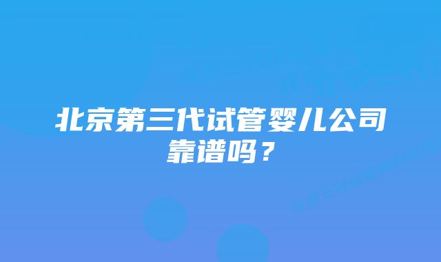 北京第三代试管婴儿公司靠谱吗？