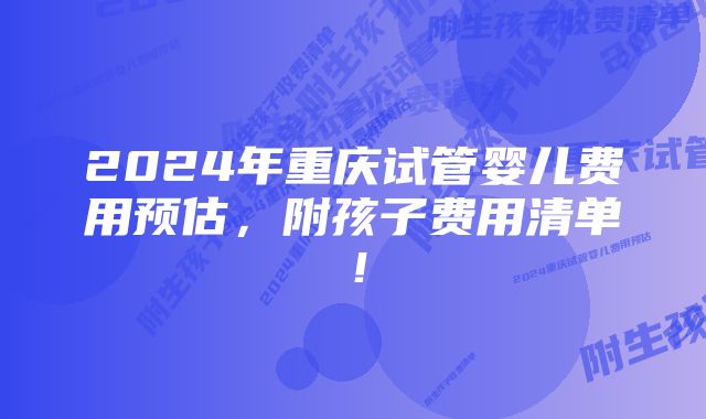 2024年重庆试管婴儿费用预估，附孩子费用清单！