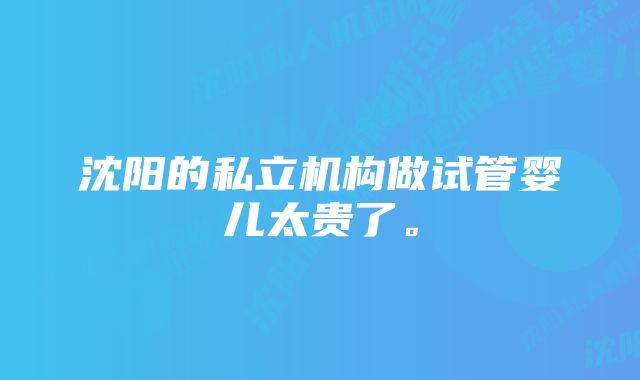 沈阳的私立机构做试管婴儿太贵了。