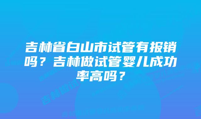 吉林省白山市试管有报销吗？吉林做试管婴儿成功率高吗？