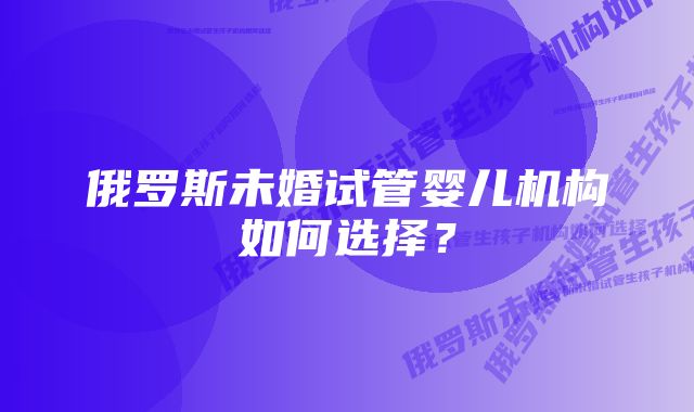 俄罗斯未婚试管婴儿机构如何选择？