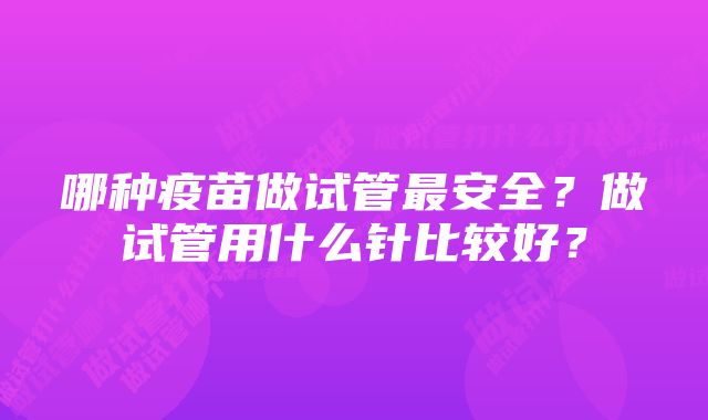 哪种疫苗做试管最安全？做试管用什么针比较好？