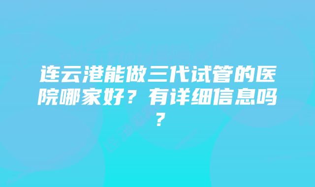 连云港能做三代试管的医院哪家好？有详细信息吗？