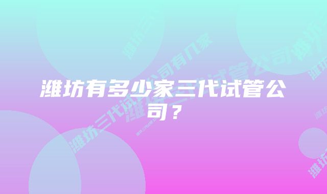 潍坊有多少家三代试管公司？