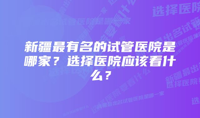 新疆最有名的试管医院是哪家？选择医院应该看什么？