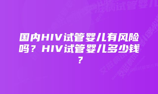 国内HIV试管婴儿有风险吗？HIV试管婴儿多少钱？