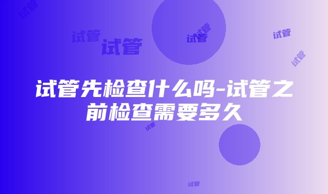 试管先检查什么吗-试管之前检查需要多久