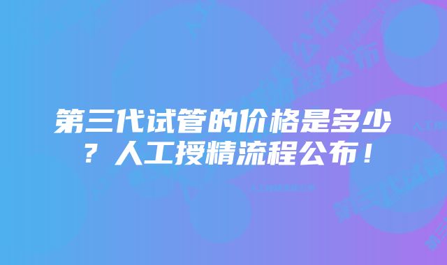 第三代试管的价格是多少？人工授精流程公布！