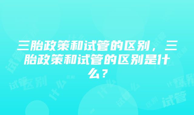 三胎政策和试管的区别，三胎政策和试管的区别是什么？