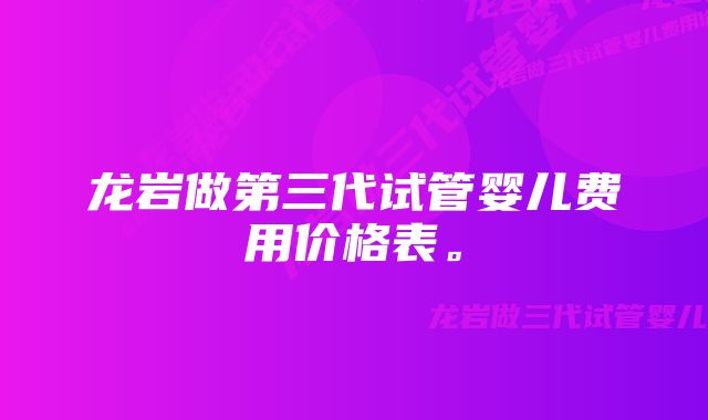 龙岩做第三代试管婴儿费用价格表。