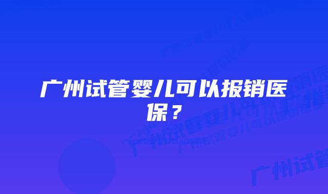 广州试管婴儿可以报销医保？