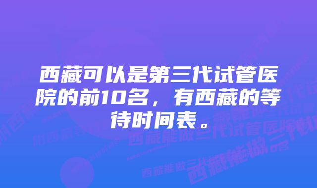 西藏可以是第三代试管医院的前10名，有西藏的等待时间表。