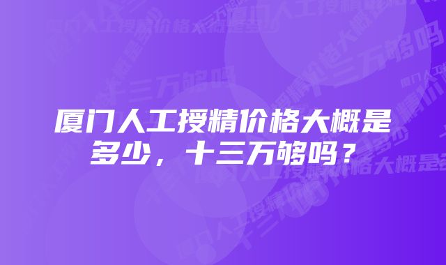 厦门人工授精价格大概是多少，十三万够吗？