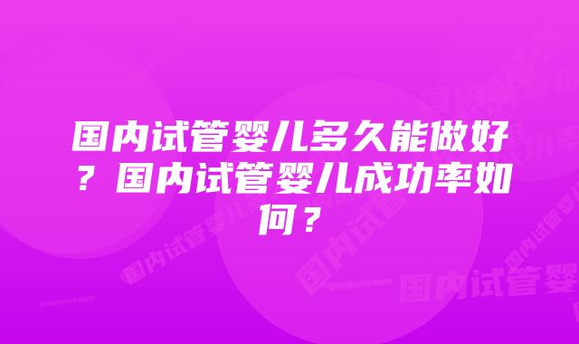 国内试管婴儿多久能做好？国内试管婴儿成功率如何？