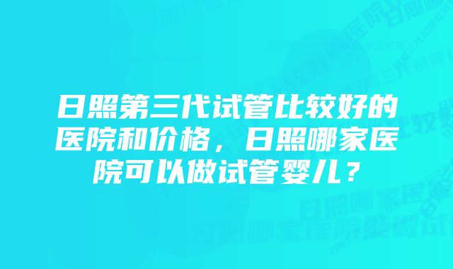 日照第三代试管比较好的医院和价格，日照哪家医院可以做试管婴儿？