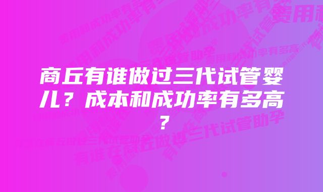 商丘有谁做过三代试管婴儿？成本和成功率有多高？