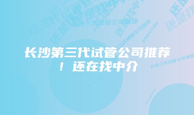 长沙第三代试管公司推荐！还在找中介