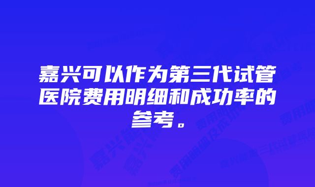 嘉兴可以作为第三代试管医院费用明细和成功率的参考。