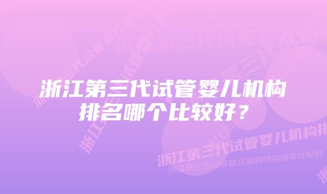 浙江第三代试管婴儿机构排名哪个比较好？