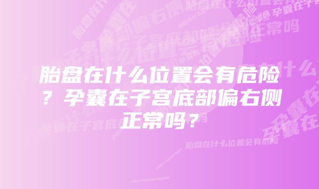 胎盘在什么位置会有危险？孕囊在子宫底部偏右侧正常吗？